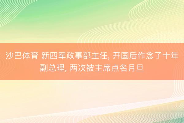 沙巴体育 新四军政事部主任， 开国后作念了十年副总理， 两次被主席点名月旦
