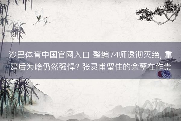 沙巴体育中国官网入口 整编74师透彻灭绝， 重建后为啥仍然强悍? 张灵甫留住的余孽在作祟