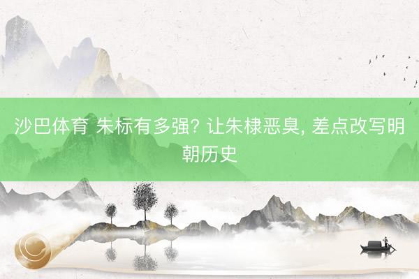 沙巴体育 朱标有多强? 让朱棣恶臭， 差点改写明朝历史