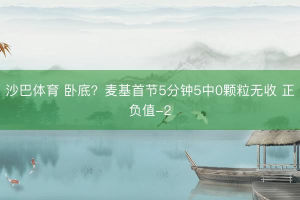 沙巴体育 卧底？麦基首节5分钟5中0颗粒无收 正负值-2