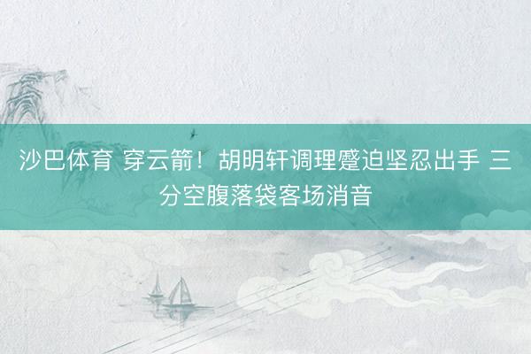 沙巴体育 穿云箭！胡明轩调理蹙迫坚忍出手 三分空腹落袋客场消音