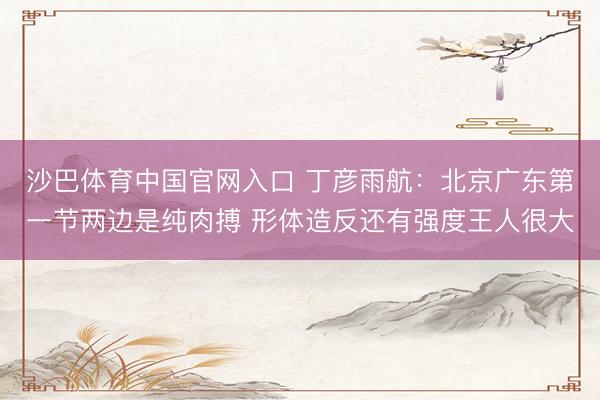 沙巴体育中国官网入口 丁彦雨航：北京广东第一节两边是纯肉搏 形体造反还有强度王人很大