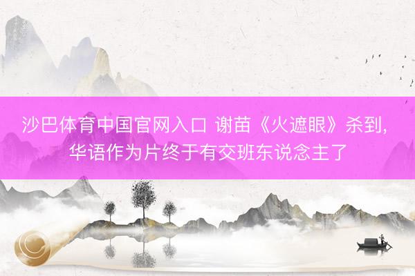 沙巴体育中国官网入口 谢苗《火遮眼》杀到， 华语作为片终于有交班东说念主了