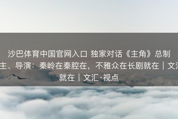 沙巴体育中国官网入口 独家对话《主角》总制片东谈主、导演：秦岭在秦腔在，不雅众在长剧就在｜文汇·视点