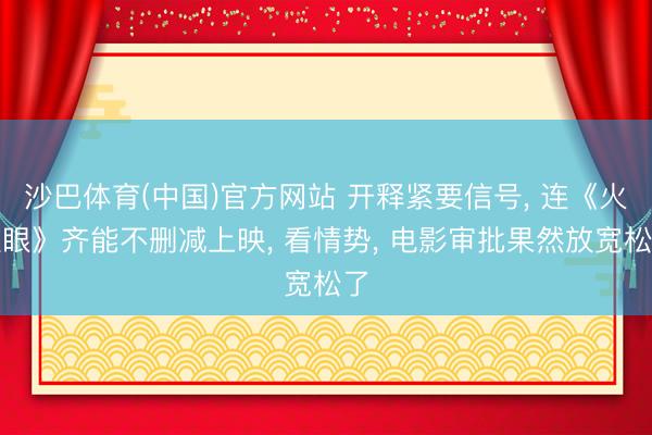 沙巴体育(中国)官方网站 开释紧要信号， 连《火遮眼》齐能不删减上映， 看情势， 电影审批果然放宽松了