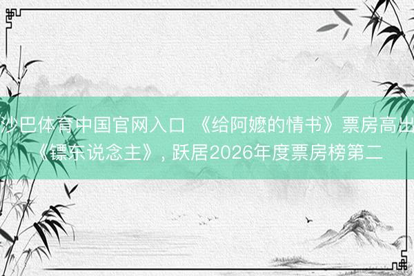 沙巴体育中国官网入口 《给阿嬷的情书》票房高出《镖东说念主》， 跃居2026年度票房榜第二