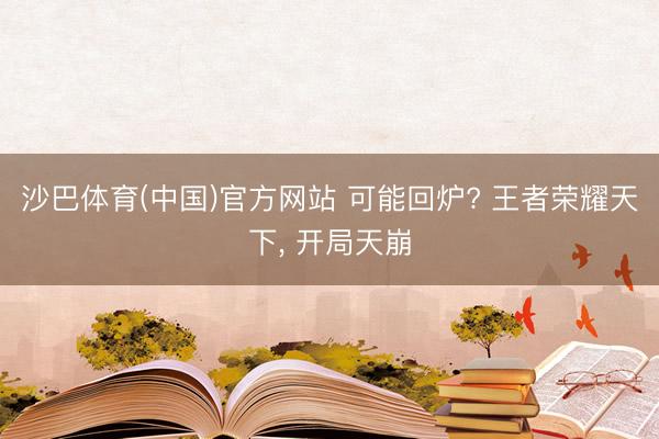 沙巴体育(中国)官方网站 可能回炉? 王者荣耀天下， 开局天崩