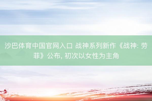 沙巴体育中国官网入口 战神系列新作《战神: 劳菲》公布， 初次以女性为主角