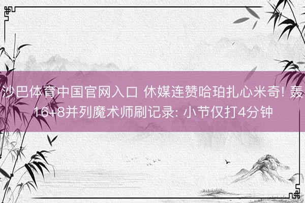 沙巴体育中国官网入口 休媒连赞哈珀扎心米奇! 轰16+8并列魔术师刷记录: 小节仅打4分钟