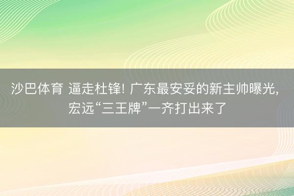 沙巴体育 逼走杜锋! 广东最安妥的新主帅曝光， 宏远“三王牌”一齐打出来了