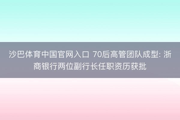 沙巴体育中国官网入口 70后高管团队成型: 浙商银行两位副行长任职资历获批