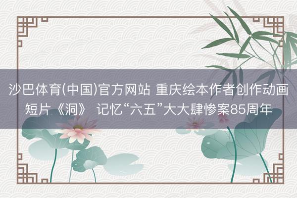 沙巴体育(中国)官方网站 重庆绘本作者创作动画短片《洞》 记忆“六五”大大肆惨案85周年