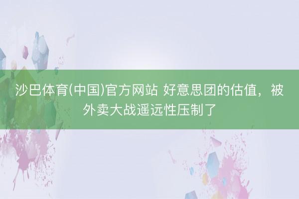 沙巴体育(中国)官方网站 好意思团的估值，被外卖大战遥远性压制了