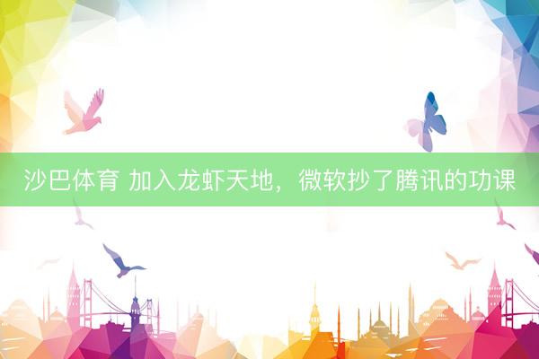 沙巴体育 加入龙虾天地，微软抄了腾讯的功课
