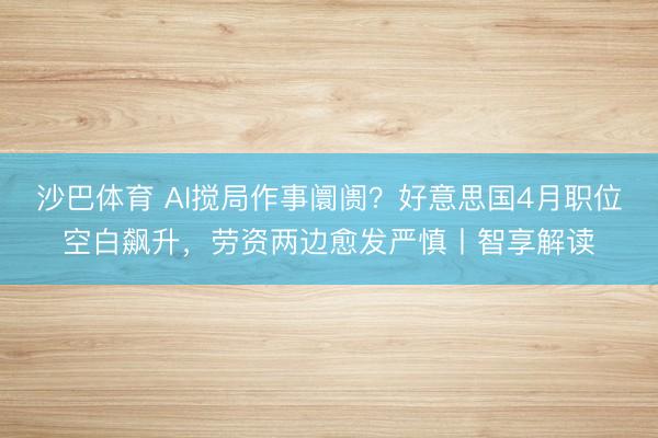 沙巴体育 AI搅局作事阛阓？好意思国4月职位空白飙升，劳资两边愈发严慎丨智享解读