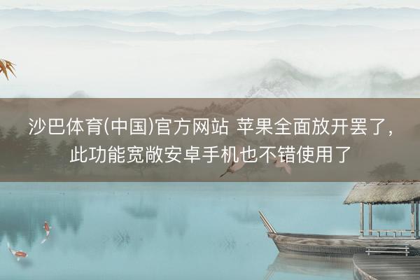 沙巴体育(中国)官方网站 苹果全面放开罢了，此功能宽敞安卓手机也不错使用了
