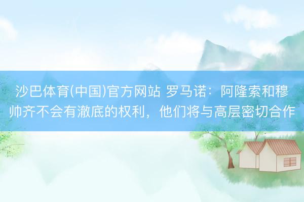 沙巴体育(中国)官方网站 罗马诺：阿隆索和穆帅齐不会有澈底的权利，他们将与高层密切合作