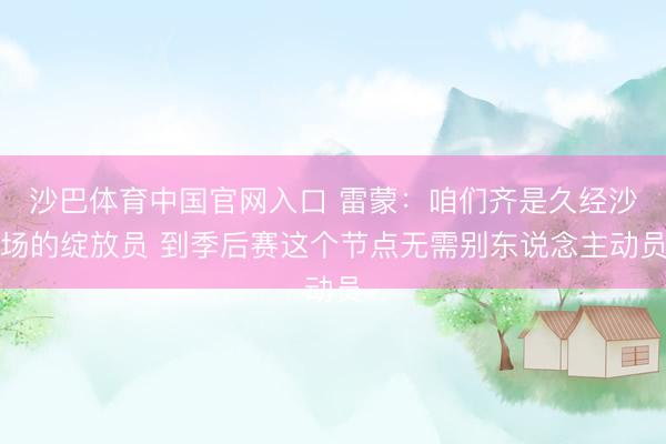 沙巴体育中国官网入口 雷蒙：咱们齐是久经沙场的绽放员 到季后赛这个节点无需别东说念主动员