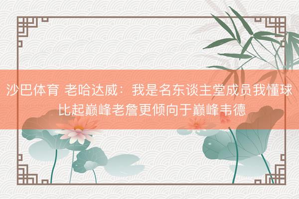 沙巴体育 老哈达威：我是名东谈主堂成员我懂球 比起巅峰老詹更倾向于巅峰韦德