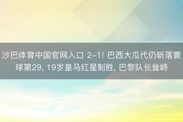 沙巴体育中国官网入口 2-1! 巴西大瓜代仍斩落寰球第29， 19岁皇马红星制胜， 巴黎队长耸峙