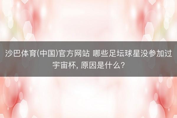 沙巴体育(中国)官方网站 哪些足坛球星没参加过宇宙杯, 原因是什么?
