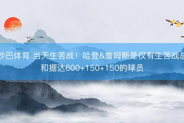 沙巴体育 当天生苦战！哈登&詹姆斯是仅有生苦战总和据