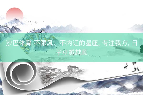 沙巴体育 不跟风、不内讧的星座， 专注我方， 日子卓越越顺