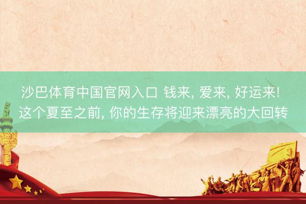 沙巴体育中国官网入口 钱来, 爱来, 好运来! 这个夏至之前, 你的生存将迎来漂亮的大回转