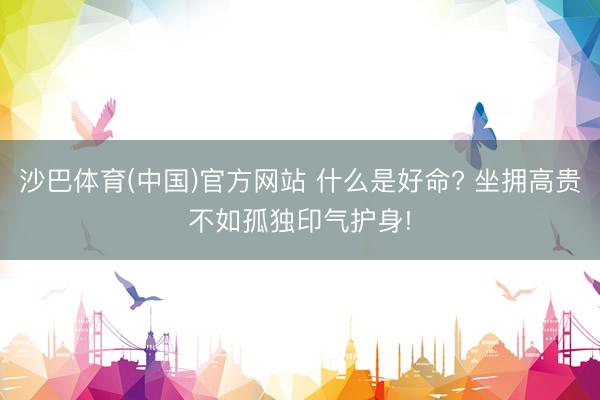 沙巴体育(中国)官方网站 什么是好命? 坐拥高贵不如孤独印气护身!