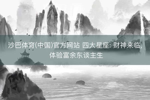 沙巴体育(中国)官方网站 四大星座: 财神来临, 体验富余东谈主生