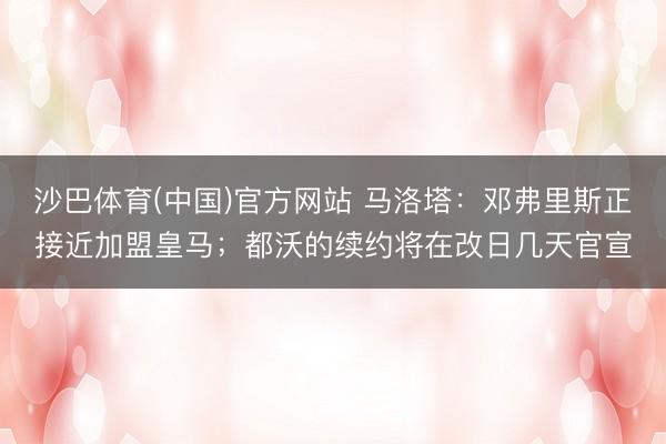 沙巴体育(中国)官方网站 马洛塔：邓弗里斯正接近加盟皇马；都沃的续约将在改日几天官宣
