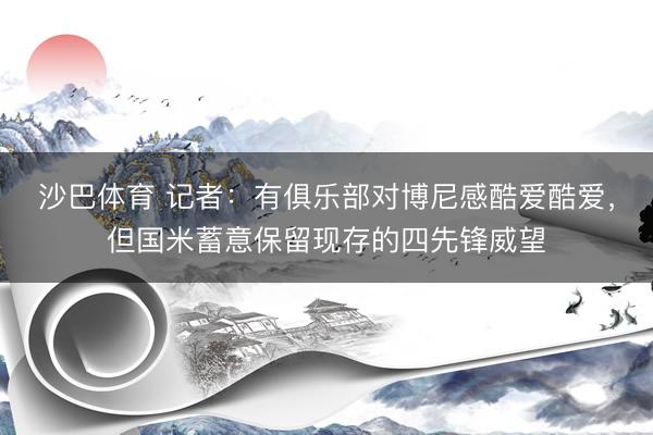 沙巴体育 记者：有俱乐部对博尼感酷爱酷爱，但国米蓄意保留现存的四先锋威望