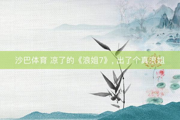 沙巴体育 凉了的《浪姐7》， 出了个真浪姐