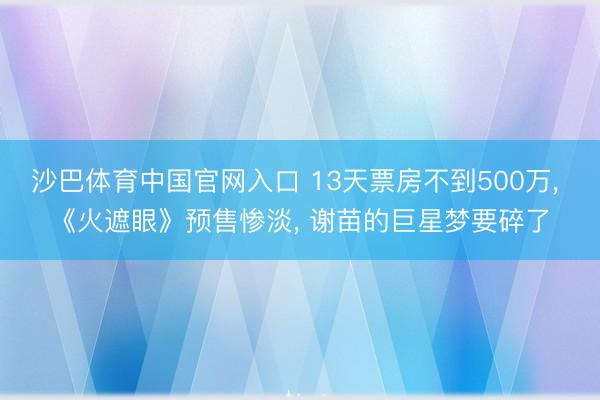 沙巴体育中国官网入口 13天票房不到500万， 《火遮眼》预售惨淡， 谢苗的巨星梦要碎了