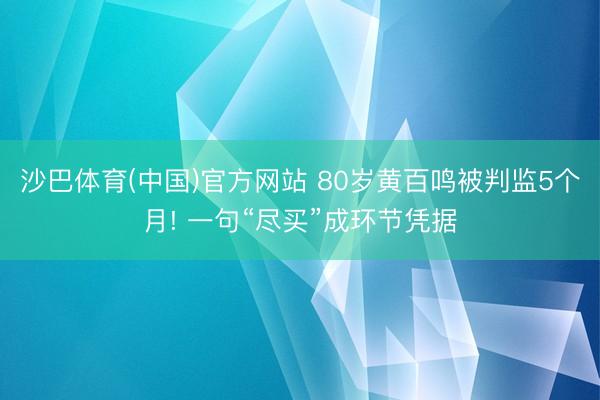 沙巴体育(中国)官方网站 80岁黄百鸣被判监5个月! 一句“尽买”成环节凭据