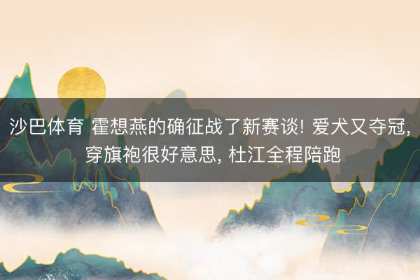 沙巴体育 霍想燕的确征战了新赛谈! 爱犬又夺冠， 穿旗袍很好意思， 杜江全程陪跑
