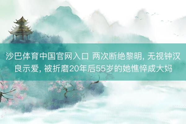 沙巴体育中国官网入口 两次断绝黎明, 无视钟汉良示爱, 被折磨20年后55岁的她憔悴成大妈