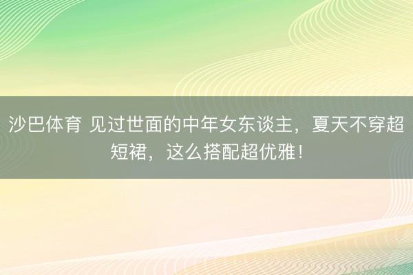 沙巴体育 见过世面的中年女东谈主，夏天不穿超短裙，这么搭配超优雅！