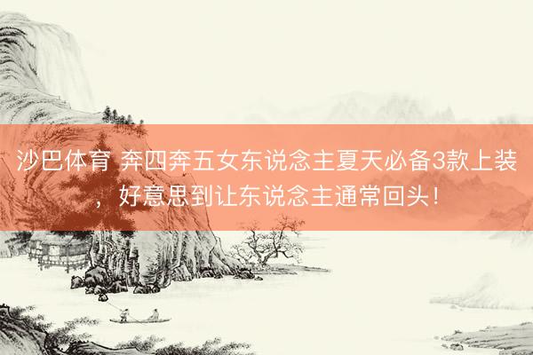 沙巴体育 奔四奔五女东说念主夏天必备3款上装，好意思到让东说念主通常回头！