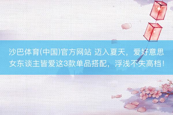 沙巴体育(中国)官方网站 迈入夏天，爱好意思女东谈主皆爱这3款单品搭配，浮浅不失高档！