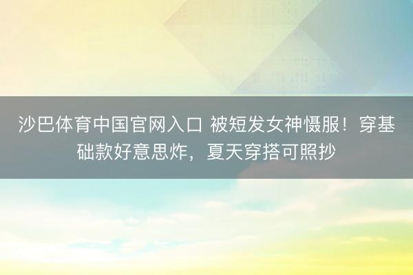 沙巴体育中国官网入口 被短发女神慑服！穿基础款好意思炸，夏天穿搭可照抄