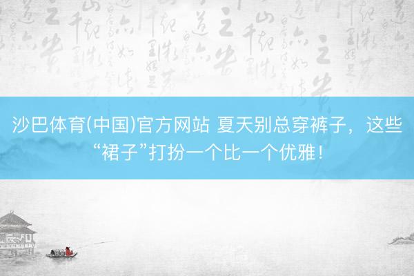 沙巴体育(中国)官方网站 夏天别总穿裤子，这些“裙子”打扮一个比一个优雅！