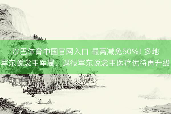 沙巴体育中国官网入口 最高减免50%! 多地军东说念主军属、退役军东说念主医疗优待再升级
