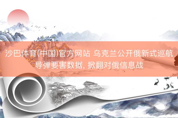 沙巴体育(中国)官方网站 乌克兰公开俄新式巡航导弹要害数据， 掀翻对俄信息战