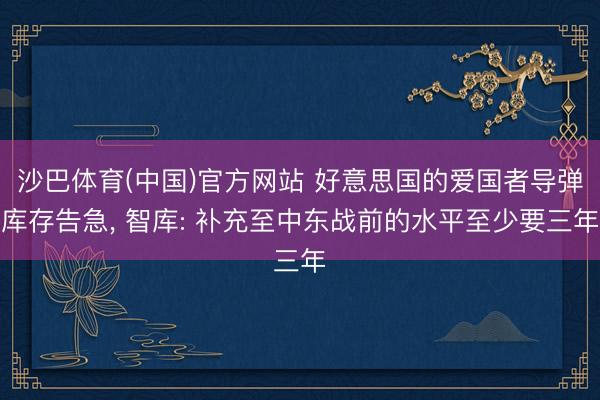 沙巴体育(中国)官方网站 好意思国的爱国者导弹库存告急， 智库: 补充至中东战前的水平至少要三年