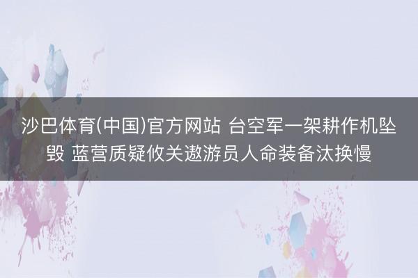 沙巴体育(中国)官方网站 台空军一架耕作机坠毁 蓝营质疑攸关遨游员人命装备汰换慢