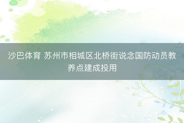 沙巴体育 苏州市相城区北桥街说念国防动员教养点建成投用