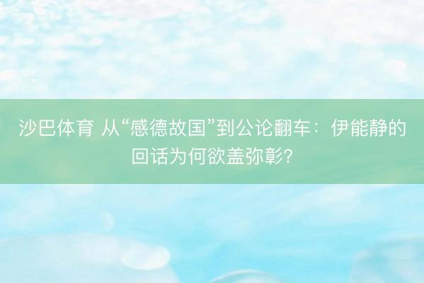 沙巴体育 从“感德故国”到公论翻车：伊能静的回话为何欲盖弥彰？
