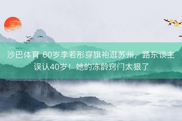 沙巴体育 60岁李若彤穿旗袍逛苏州，路东谈主误认40岁！她的冻龄窍门太狠了