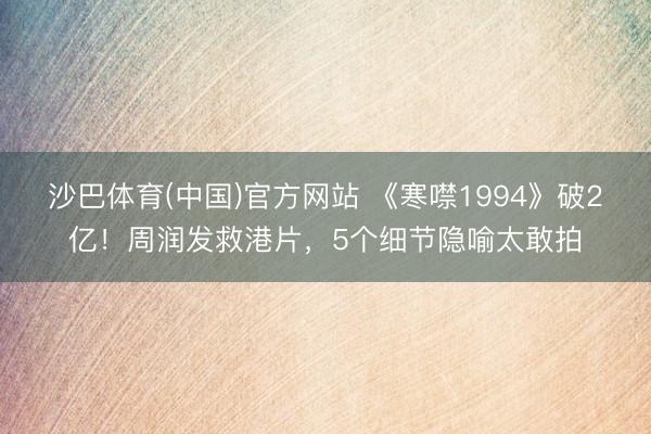 沙巴体育(中国)官方网站 《寒噤1994》破2亿!周润发救港片,5个细节隐喻太敢拍